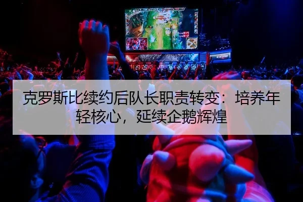 克罗斯比续约后队长职责转变：培养年轻核心，延续企鹅辉煌