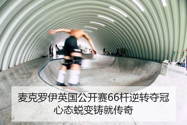 麦克罗伊英国公开赛66杆逆转夺冠心态蜕变铸就传奇